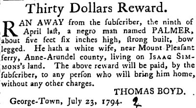 This runaway ad describes a slave named Palmer, who ran away from his owner, Thomas Boyd, in 1974. Boyd, who offers $30 for Palmer's return, described his physical stature and noted that Palmer was married to a white woman who lives in Anne Arundel County, Maryland. (Photo provided by Maryland State Archives)